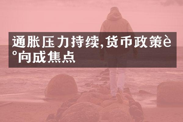 通胀压力持续,货币政策走向成焦点