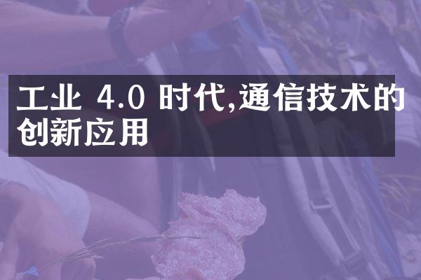 工业 4.0 时代,通信技术的创新应用