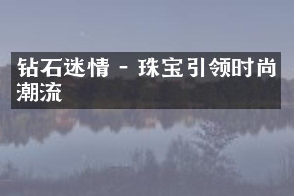 钻石迷情 - 珠宝引领时尚潮流