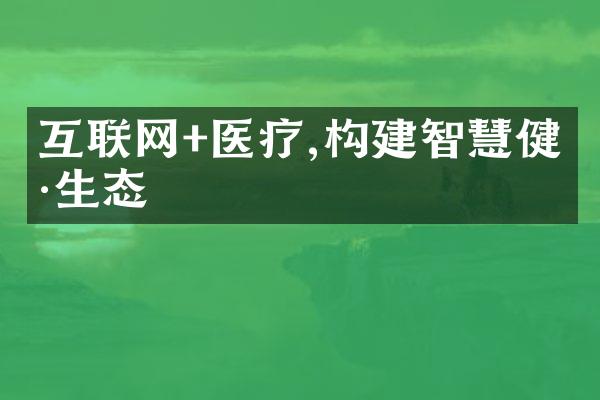 互联网+医疗,构建智慧健康生态