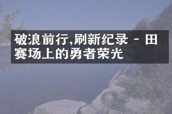 破浪前行,刷新纪录 - 田径赛场上的勇者荣光