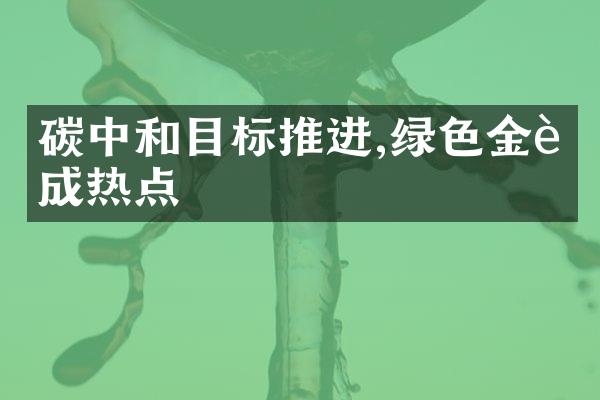 碳中和目标推进,绿色金融成热点