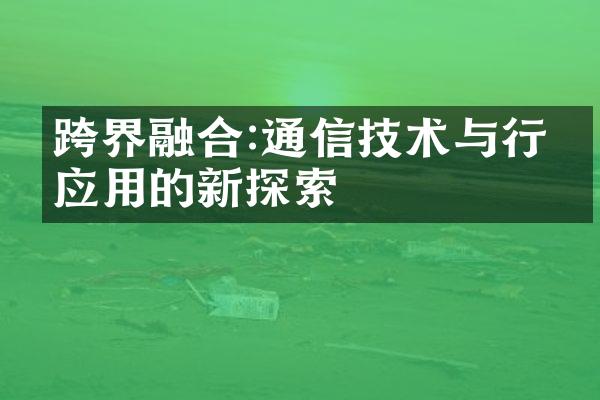 跨界融合:通信技术与行业应用的新探索