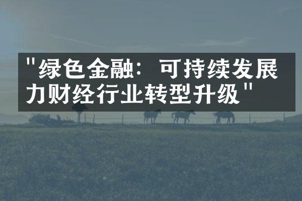 "绿色金融：可持续发展助力财经行业转型升级"