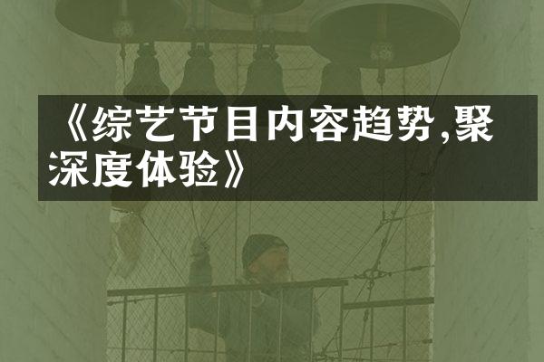 《综艺节目内容趋势,聚焦深度体验》