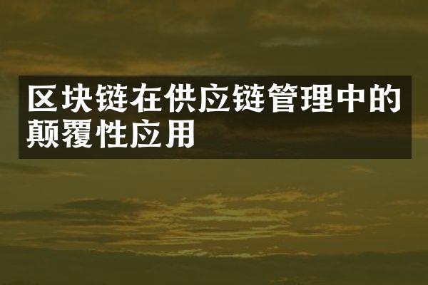 区块链在供应链管理中的颠覆性应用