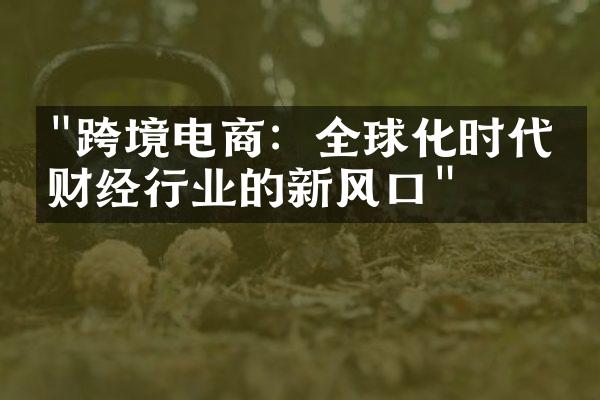 "跨境电商：全球化时代下财经行业的新风口"