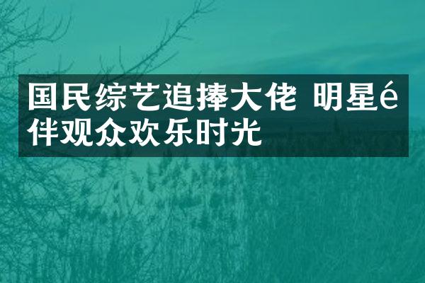 国民综艺追捧大佬 明星陪伴观众欢乐时光