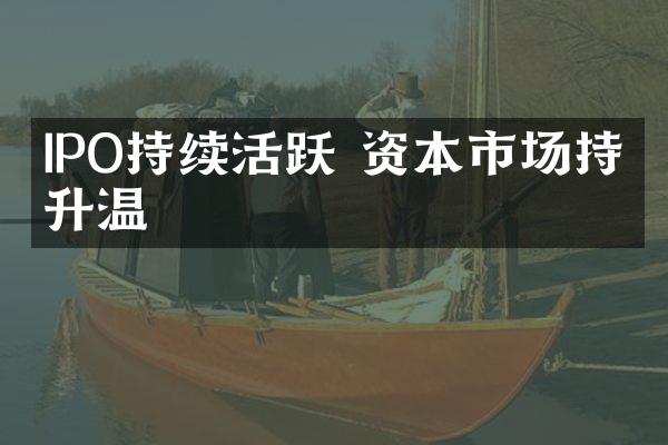 IPO持续活跃 资本市场持续升温