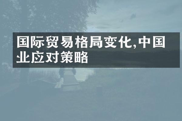 国际贸易格局变化,中国企业应对策略