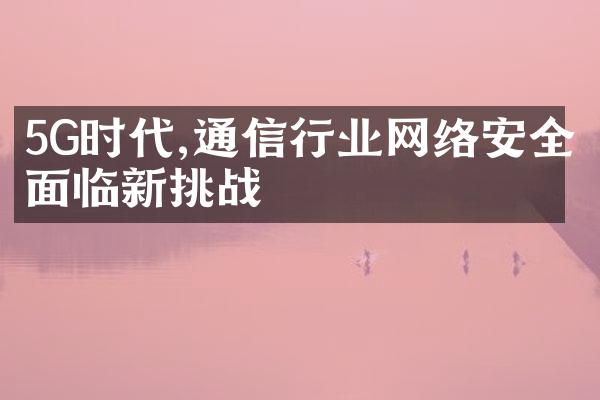 5G时代,通信行业网络安全面临新挑战