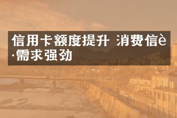 信用卡额度提升 消费信贷需求强劲