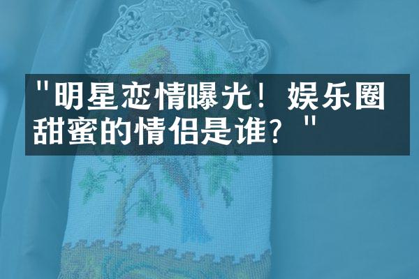 "明星恋情曝光！娱乐圈最甜蜜的情侣是谁？"