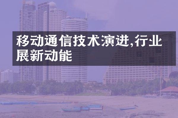 移动通信技术演进,行业发展新动能