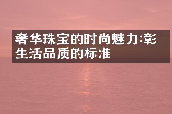 奢华珠宝的时尚魅力:彰显生活品质的标准