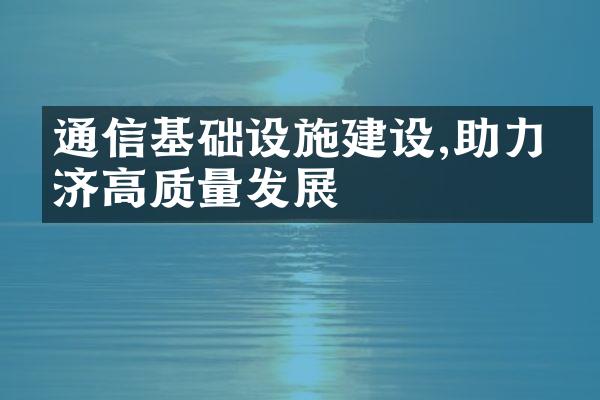 通信基础设施建设,助力经济高质量发展