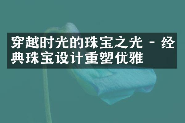 穿越时光的珠宝之光 - 经典珠宝设计重塑优雅