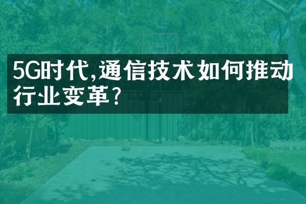 5G时代,通信技术如何推动行业变革?