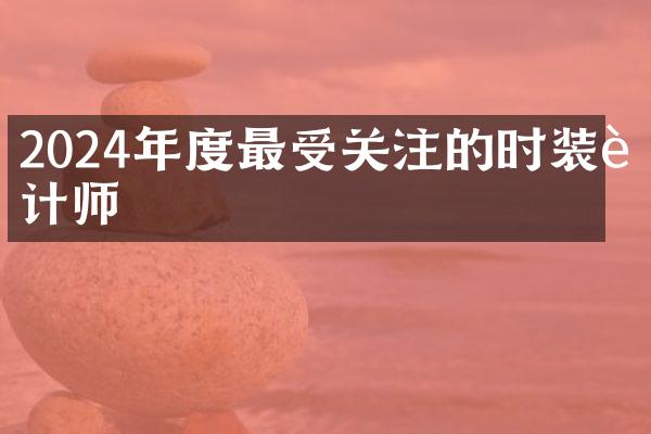 2024年度最受关注的时装设计师