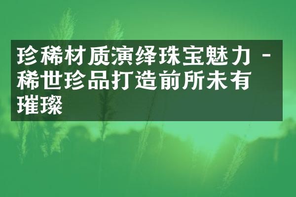 珍稀材质演绎珠宝魅力 - 稀世珍品打造前所未有的璀璨