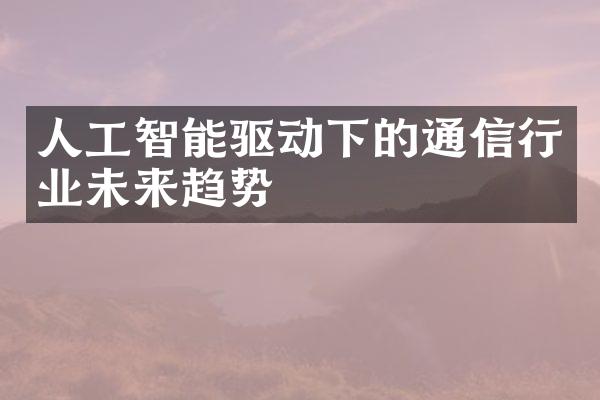 人工智能驱动下的通信行业未来趋势