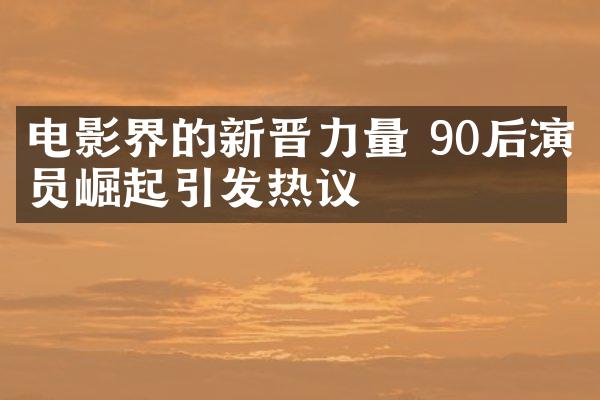 电影界的新晋力量 90后演员崛起引发热议