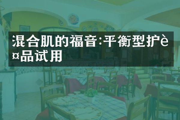 混合肌的福音:平衡型护肤品试用