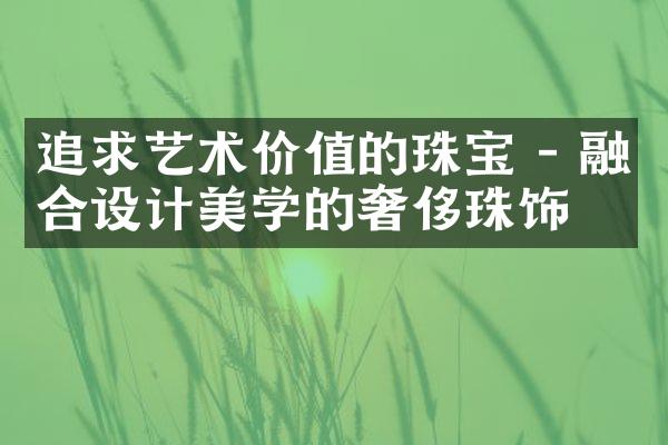 追求艺术价值的珠宝 - 融合设计美学的奢侈珠饰