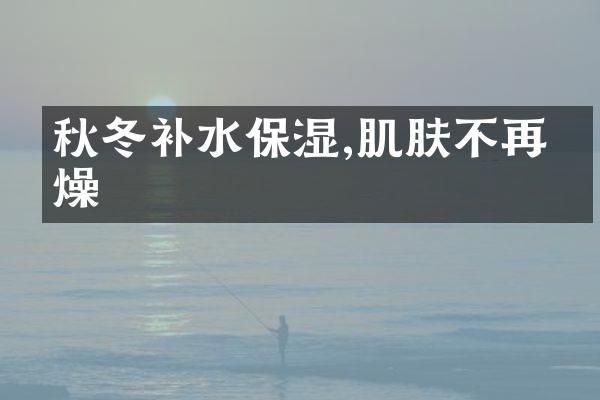 秋冬补水保湿,肌肤不再干燥