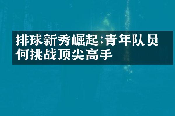 排球新秀崛起:青年队员如何挑战顶尖高手