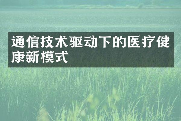 通信技术驱动下的医疗健康新模式