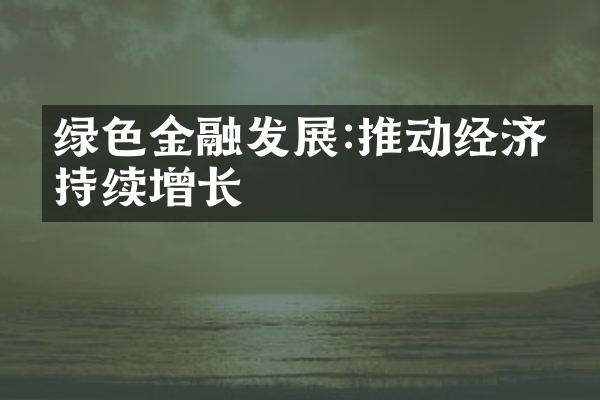 绿色金融发展:推动经济可持续增长