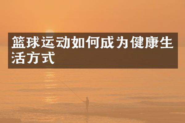 篮球运动如何成为健康生活方式