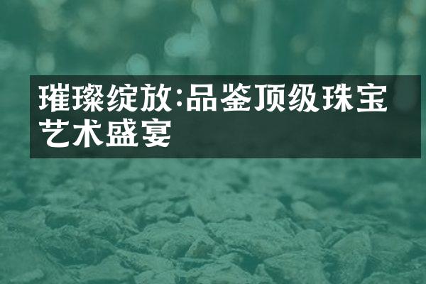 璀璨绽放:品鉴顶级珠宝的艺术盛宴