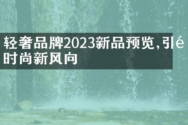 轻奢品牌2023新品预览,引领时尚新风向