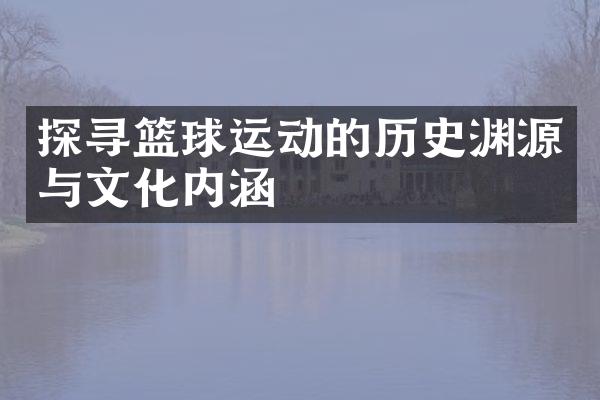 探寻篮球运动的历史渊源与文化内涵