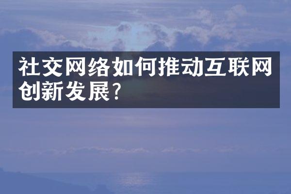 社交网络如何推动互联网创新发展?