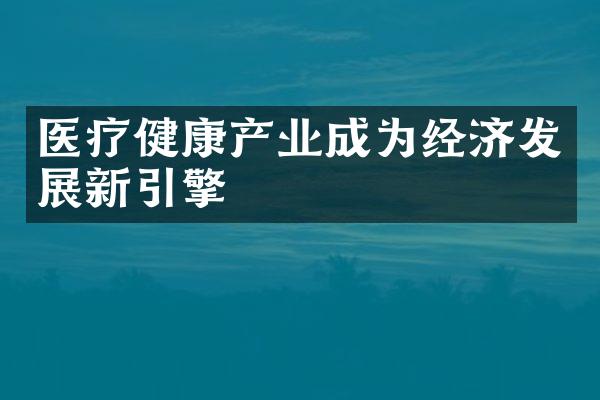 医疗健康产业成为经济发展新引擎