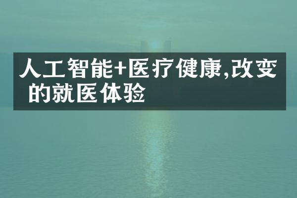 人工智能+医疗健康,改变你的就医体验