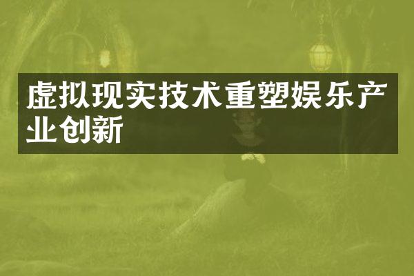 虚拟现实技术重塑娱乐产业创新