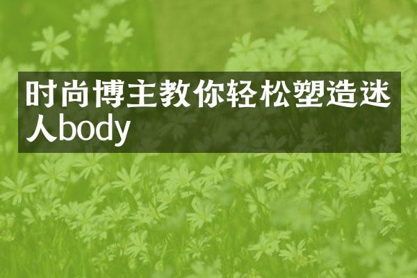 时尚博主教你轻松塑造迷人body