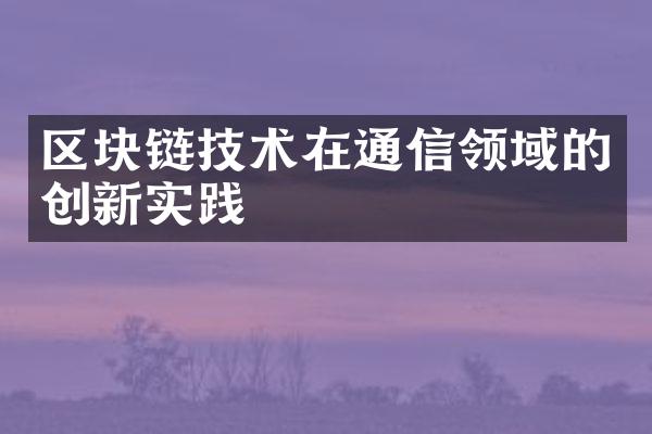 区块链技术在通信领域的创新实践