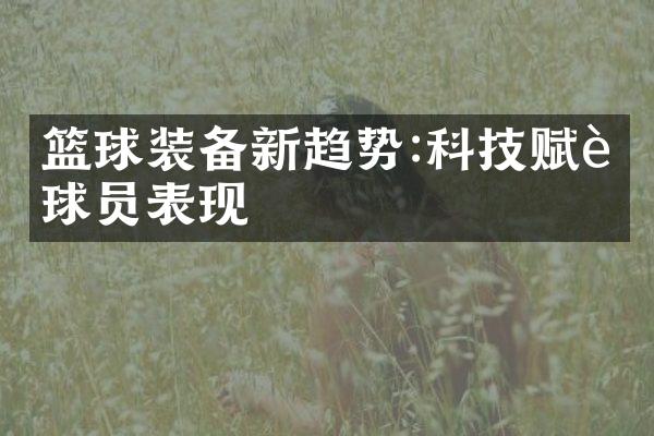 篮球装备新趋势:科技赋能球员表现