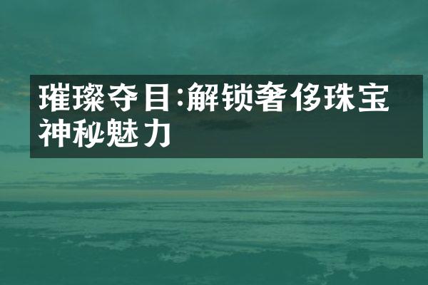 璀璨夺目:解锁奢侈珠宝的神秘魅力