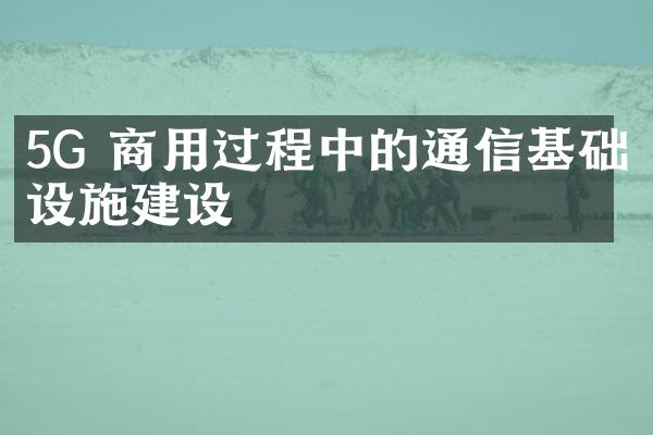 5G 商用过程中的通信基础设施建设