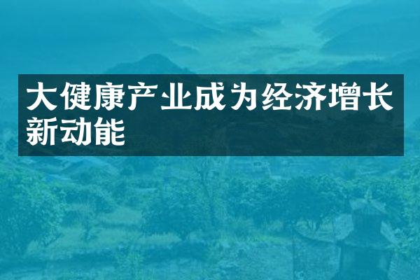 大健康产业成为经济增长新动能