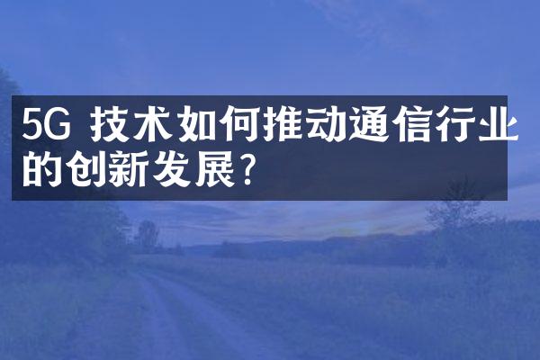 5G 技术如何推动通信行业的创新发展?