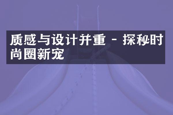 质感与设计并重 - 探秘时尚圈新宠