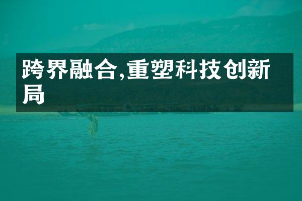 跨界融合,重塑科技创新格局