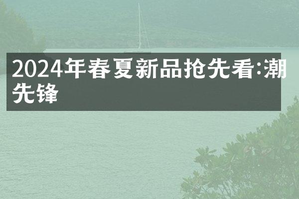 2024年春夏新品抢先看:潮流先锋